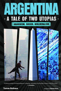 Argentina, a Tale of Two Utopias: Anarchism, Soccer, Neoliberalism – Tomas Rothaus [PREORDER]