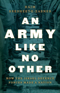 An Army Like No Other: How the Israel Defense Force Made a Nation – Haim Bresheeth-Zabner