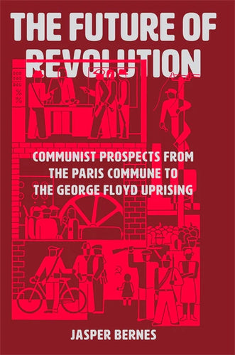 The Future of Revolution: Communist Prospects from the Paris Commune to the George Floyd Uprising – Jasper Bernes