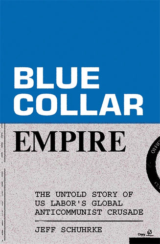 Blue-Collar Empire: The Untold Story of US Labor's Global Anticommunist Crusade – Jeff Schuhrke