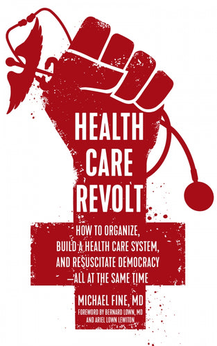 Health Care Revolt: How to Organize, Build a Health Care System, and Resuscitate Democracy—All at the Same Time –  Michael Fine