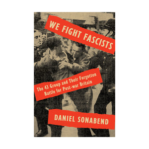 We Fight Fascists: The 43 Group and Their Forgotten Battle for Post-war Britain – Daniel Sonabend