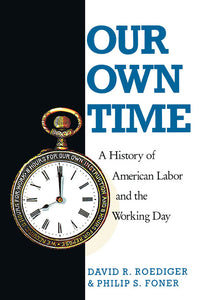 Our Own Time: A History of American Labor and the Working Day - Philip S. Foner and David R. Roediger
