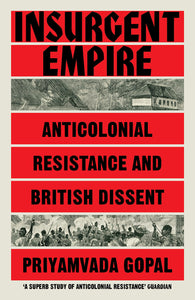 Insurgent Empire: Anticolonial Resistance and British Dissent – Priyamvada Gopal