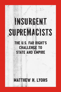 Insurgent Supremacists: The U.S. Far Right’s Challenge to State and Empire – Matthew N. Lyons