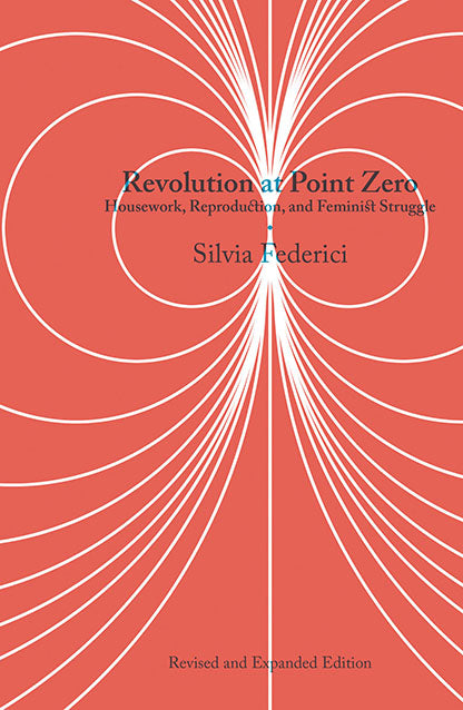 Revolution at Point Zero: Housework, Reproduction, and Feminist Struggle – Silvia Federici