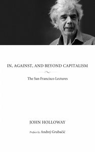 In, Against, and Beyond Capitalism: The San Francisco Lectures – John Holloway
