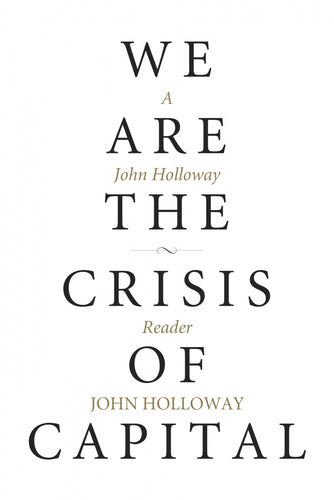 We Are the Crisis of Capital: A John Holloway Reader
