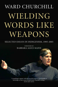 Wielding Words like Weapons: Selected Essays in Indigenism, 1995–2005 – Ward Churchill